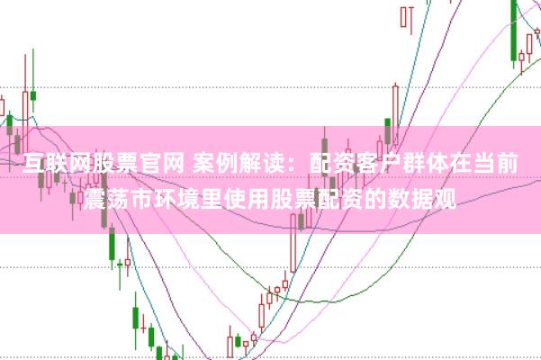 互联网股票官网 案例解读：配资客户群体在当前震荡市环境里使用股票配资的数据观