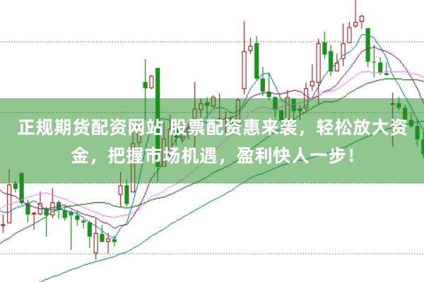 正规期货配资网站 股票配资惠来袭，轻松放大资金，把握市场机遇，盈利快人一步！