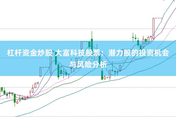 杠杆资金炒股 大富科技股票：潜力股的投资机会与风险分析