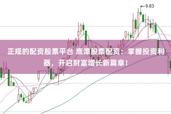 正规的配资股票平台 鹰潭股票配资：掌握投资利器，开启财富增长新篇章！