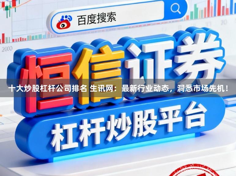 十大炒股杠杆公司排名 生讯网:最新行业动态,洞悉市场先机!