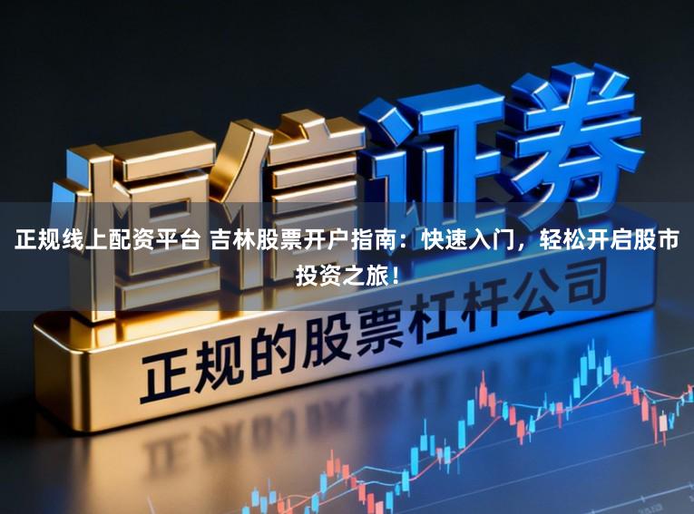 正规线上配资平台 吉林股票开户指南:快速入门,轻松开启股市投资之旅!