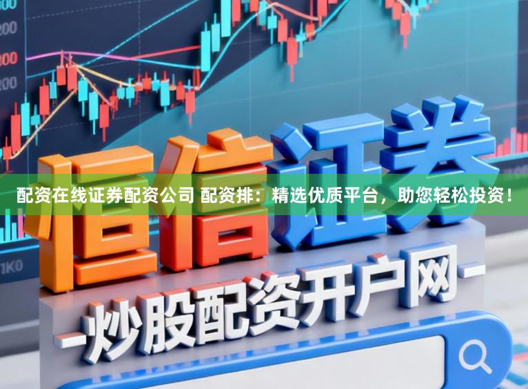 配资在线证券配资公司 配资排：精选优质平台，助您轻松投资！
