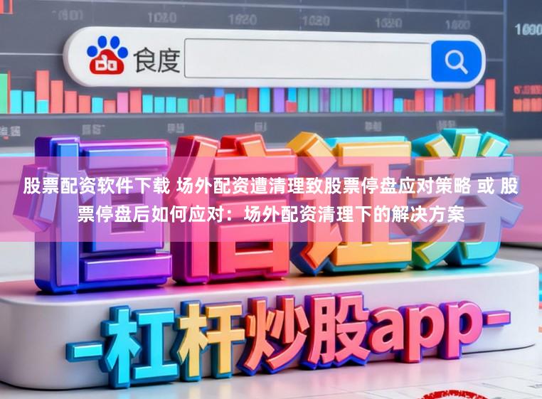 股票配资软件下载 场外配资遭清理致股票停盘应对策略 或 股票停盘后如何应对：场外配资清理下的解决方案