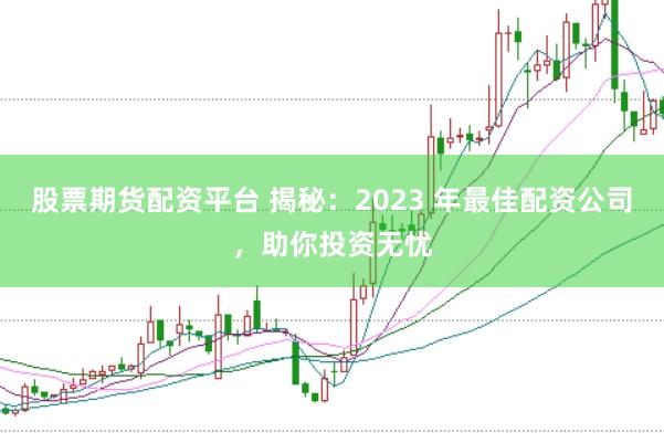 股票期货配资平台 揭秘:2023 年最佳配资公司,助你投资无忧