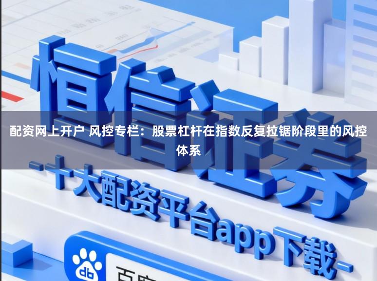 配资网上开户 风控专栏:股票杠杆在指数反复拉锯阶段里的风控体系