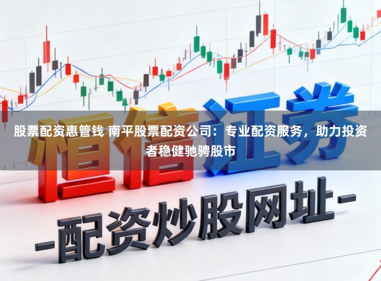 股票配资惠管钱 南平股票配资公司：专业配资服务，助力投资者稳健驰骋股市
