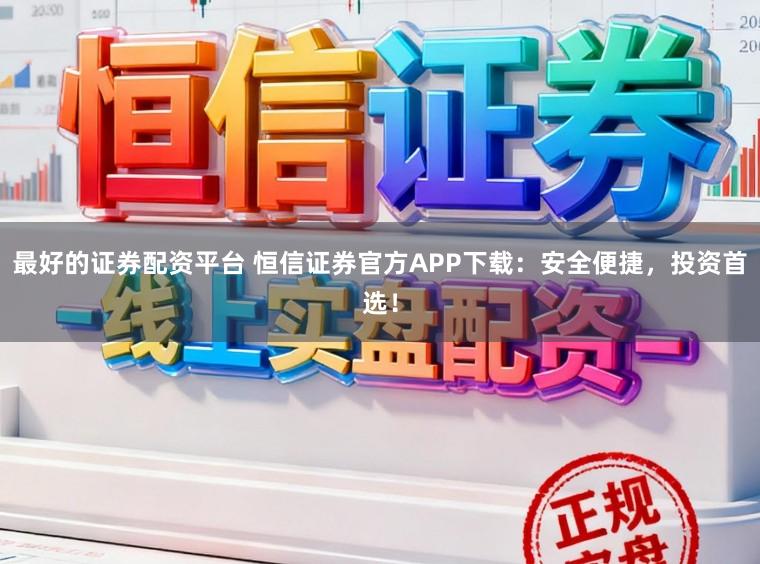 最好的证券配资平台 恒信证券官方APP下载：安全便捷，投资首选！