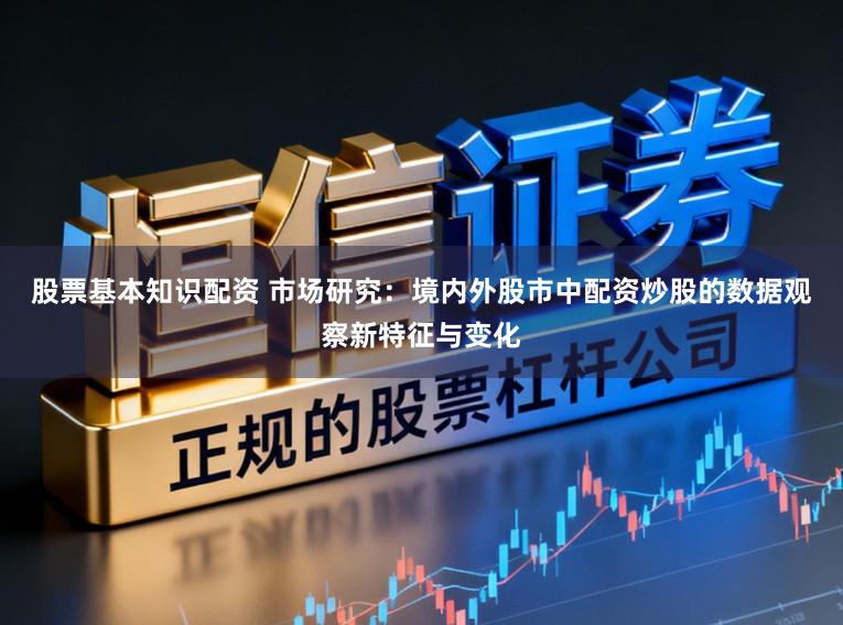 股票基本知识配资 市场研究：境内外股市中配资炒股的数据观察新特征与变化