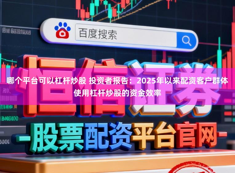 哪个平台可以杠杆炒股 投资者报告:2025年以来配资客户群体使用杠杆炒股的资金效率