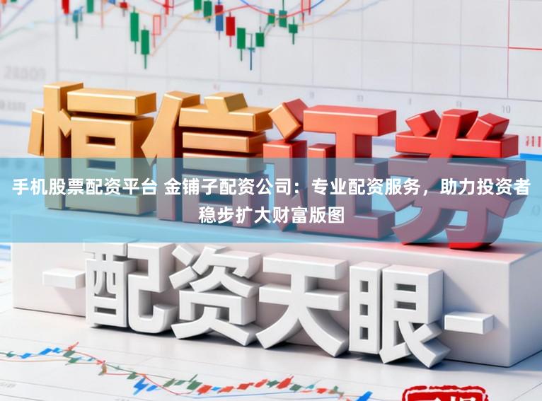 手机股票配资平台 金铺子配资公司：专业配资服务，助力投资者稳步扩大财富版图