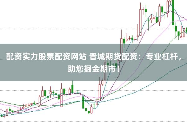 配资实力股票配资网站 晋城期货配资:专业杠杆,助您掘金期市!
