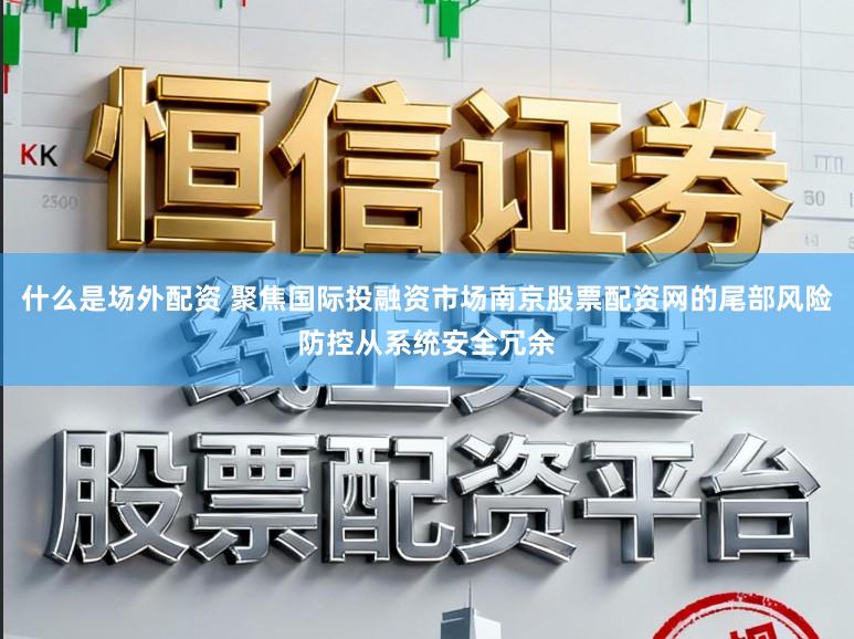 什么是场外配资 聚焦国际投融资市场南京股票配资网的尾部风险防控从系统安全冗余