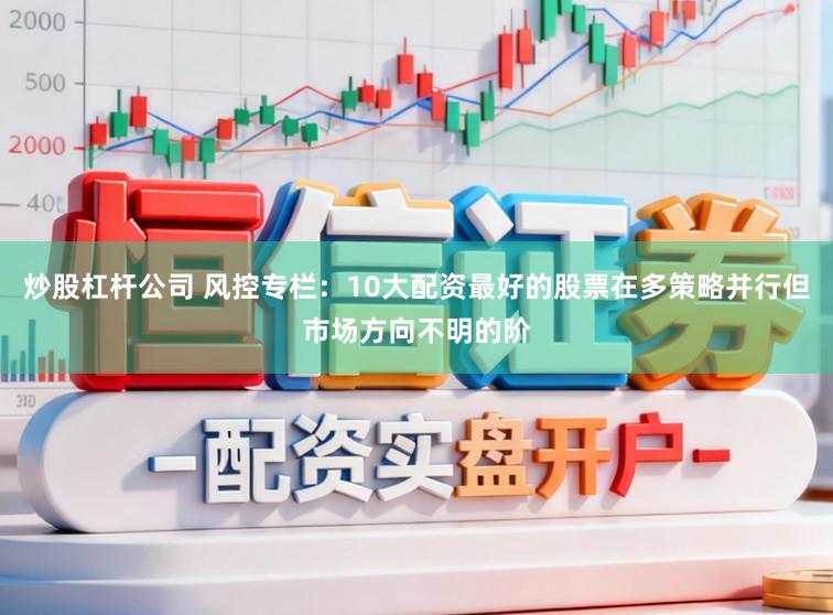 炒股杠杆公司 风控专栏:10大配资最好的股票在多策略并行但市场方向不明的阶