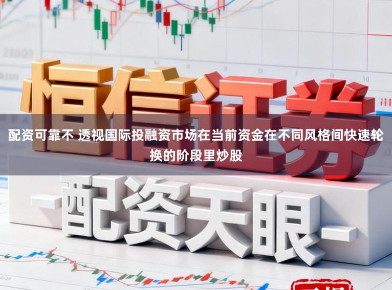 配资可靠不 透视国际投融资市场在当前资金在不同风格间快速轮换的阶段里炒股