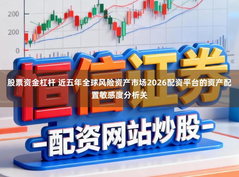 股票资金杠杆 近五年全球风险资产市场2026配资平台的资产配置敏感度分析关