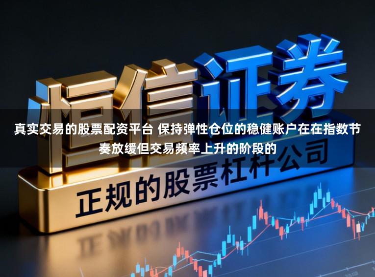 真实交易的股票配资平台 保持弹性仓位的稳健账户在在指数节奏放缓但交易频率上升的阶段的