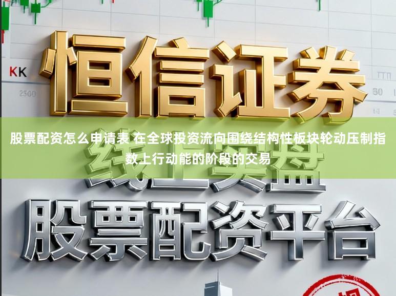 股票配资怎么申请表 在全球投资流向围绕结构性板块轮动压制指数上行动能的阶段的交易