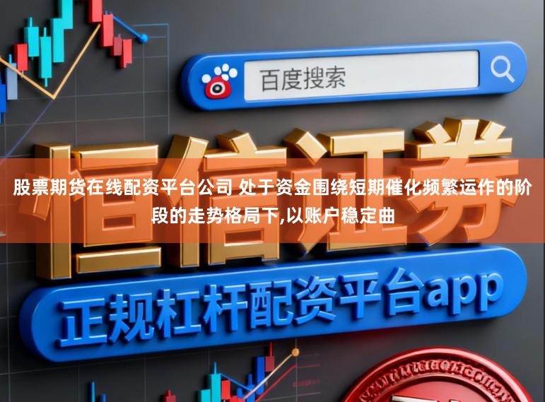 股票期货在线配资平台公司 处于资金围绕短期催化频繁运作的阶段的走势格局下，以账户稳定曲