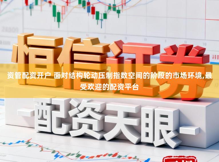 资管配资开户 面对结构轮动压制指数空间的阶段的市场环境，最受欢迎的配资平台