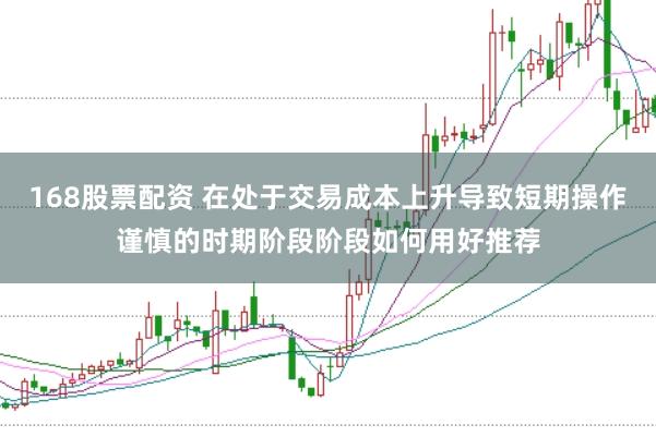 168股票配资 在处于交易成本上升导致短期操作谨慎的时期阶段阶段如何用好推荐