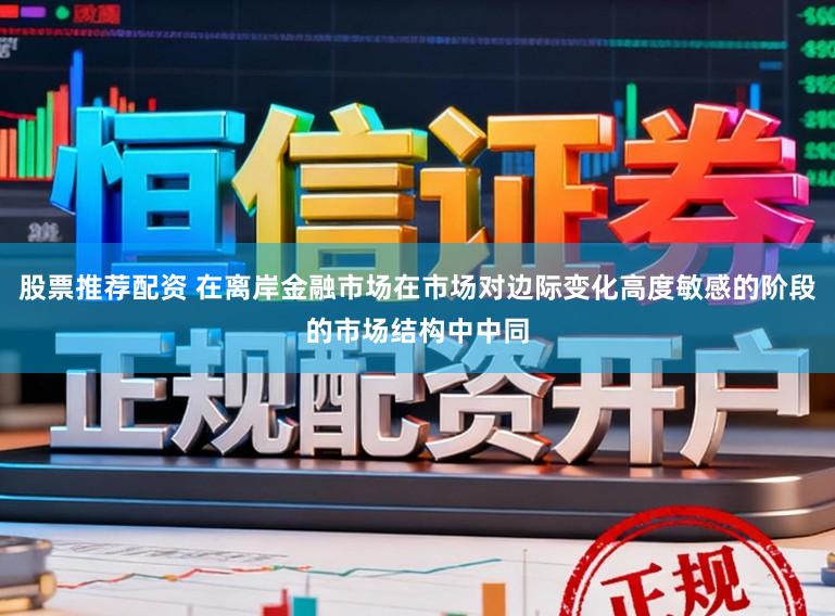 股票推荐配资 在离岸金融市场在市场对边际变化高度敏感的阶段的市场结构中中同