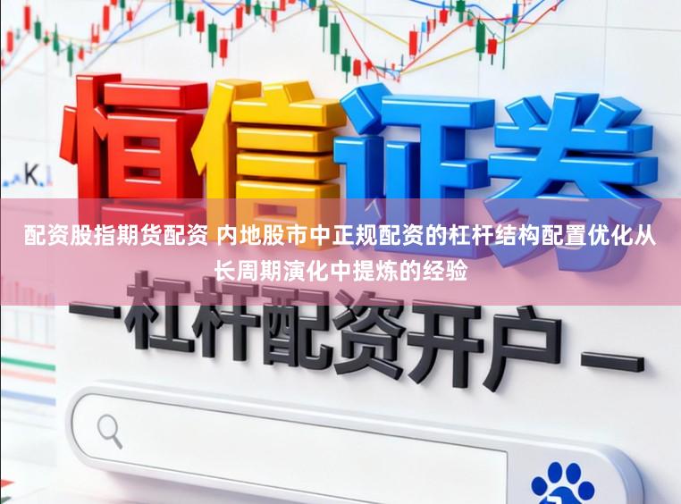 配资股指期货配资 内地股市中正规配资的杠杆结构配置优化从长周期演化中提炼的经验