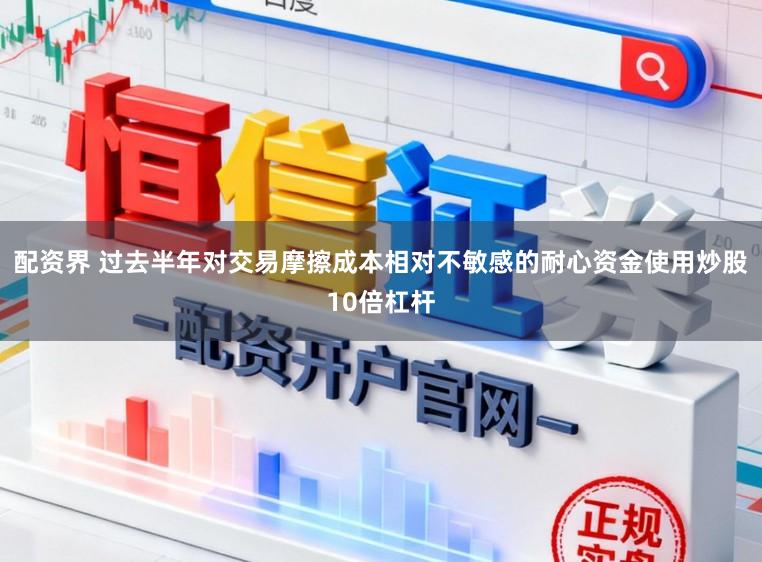 配资界 过去半年对交易摩擦成本相对不敏感的耐心资金使用炒股10倍杠杆