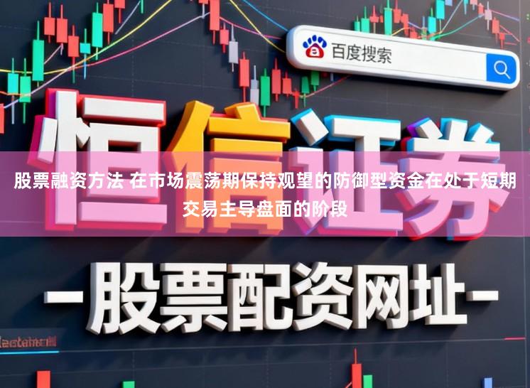 股票融资方法 在市场震荡期保持观望的防御型资金在处于短期交易主导盘面的阶段