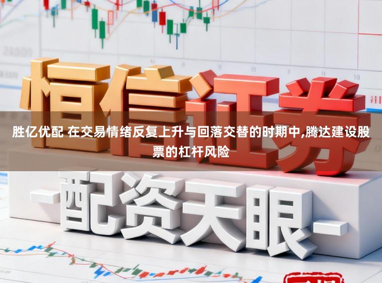 胜亿优配 在交易情绪反复上升与回落交替的时期中，腾达建设股票的杠杆风险