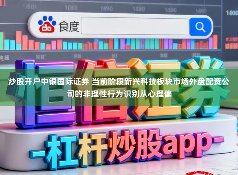 炒股开户中银国际证券 当前阶段新兴科技板块市场外盘配资公司的非理性行为识别从心理偏
