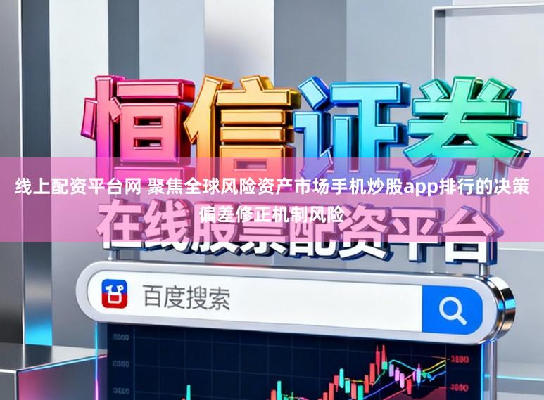 线上配资平台网 聚焦全球风险资产市场手机炒股app排行的决策偏差修正机制风险