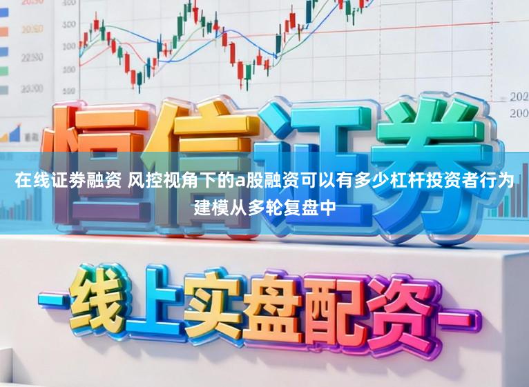 在线证劵融资 风控视角下的a股融资可以有多少杠杆投资者行为建模从多轮复盘中