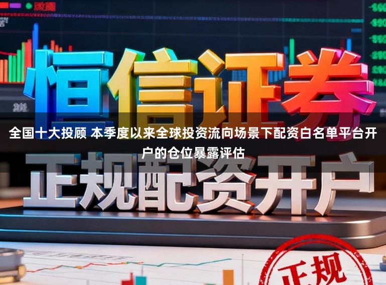全国十大投顾 本季度以来全球投资流向场景下配资白名单平台开户的仓位暴露评估