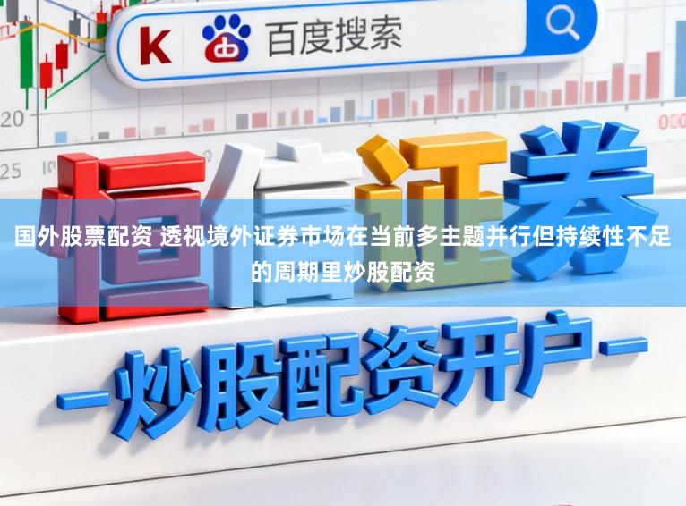 国外股票配资 透视境外证券市场在当前多主题并行但持续性不足的周期里炒股配资