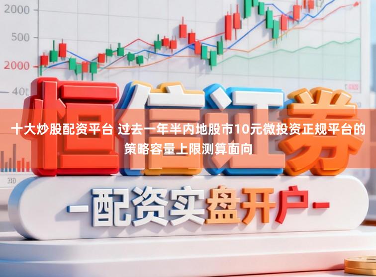十大炒股配资平台 过去一年半内地股市10元微投资正规平台的策略容量上限测算面向