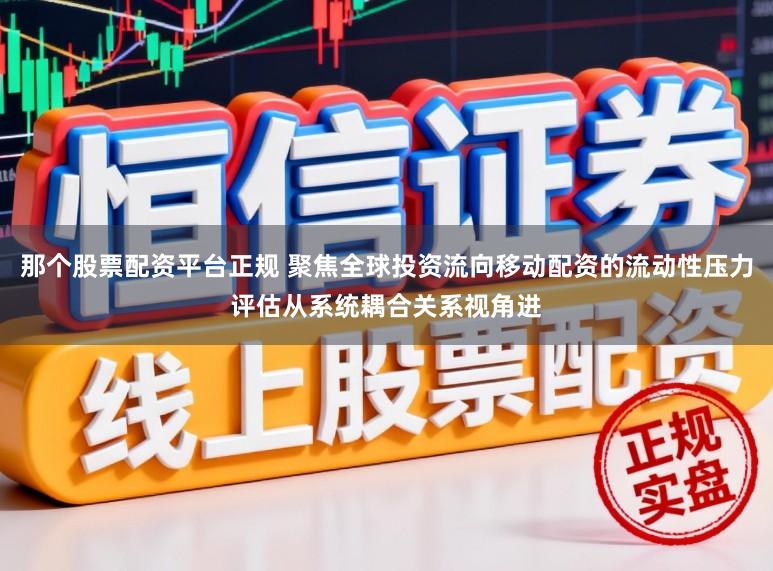 那个股票配资平台正规 聚焦全球投资流向移动配资的流动性压力评估从系统耦合关系视角进