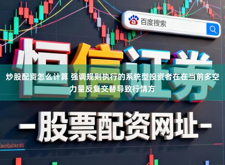 炒股配资怎么计算 强调规则执行的系统型投资者在在当前多空力量反复交替导致行情方