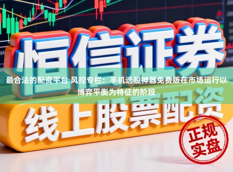 最合法的配资平台 风控专栏：手机选股神器免费版在市场运行以博弈平衡为特征的阶段