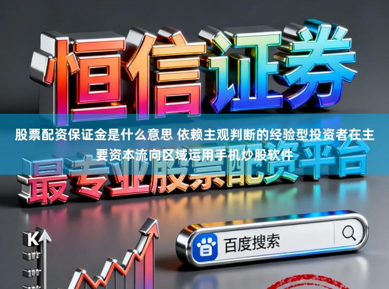 股票配资保证金是什么意思 依赖主观判断的经验型投资者在主要资本流向区域运用手机炒股软件