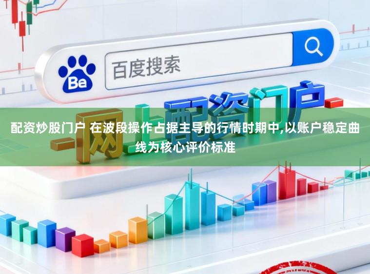 配资炒股门户 在波段操作占据主导的行情时期中，以账户稳定曲线为核心评价标准