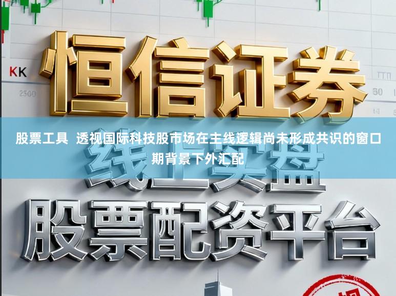 股票工具  透视国际科技股市场在主线逻辑尚未形成共识的窗口期背景下外汇配