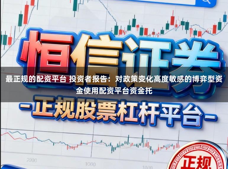 最正规的配资平台 投资者报告：对政策变化高度敏感的博弈型资金使用配资平台资金托