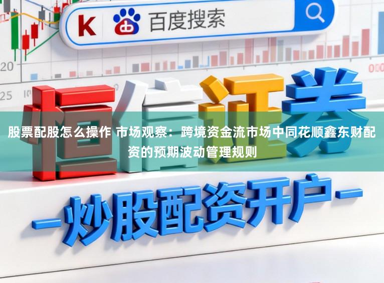 股票配股怎么操作 市场观察：跨境资金流市场中同花顺鑫东财配资的预期波动管理规则