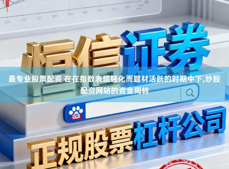 最专业股票配资 在在指数表现钝化而题材活跃的时期中下，炒股配资网站的资金周转