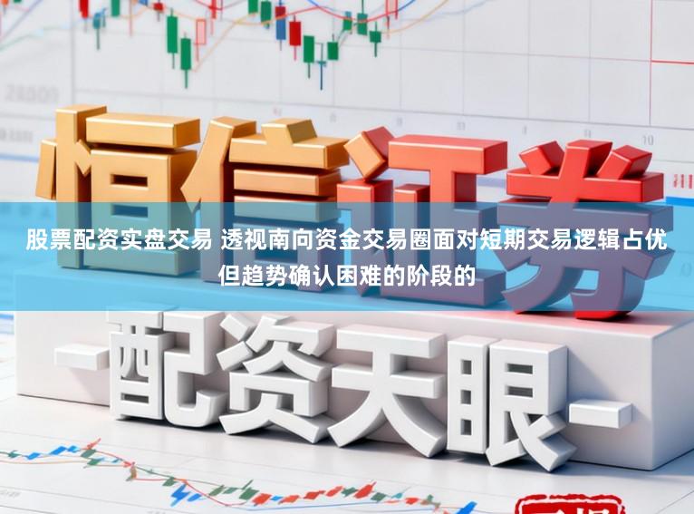 股票配资实盘交易 透视南向资金交易圈面对短期交易逻辑占优但趋势确认困难的阶段的