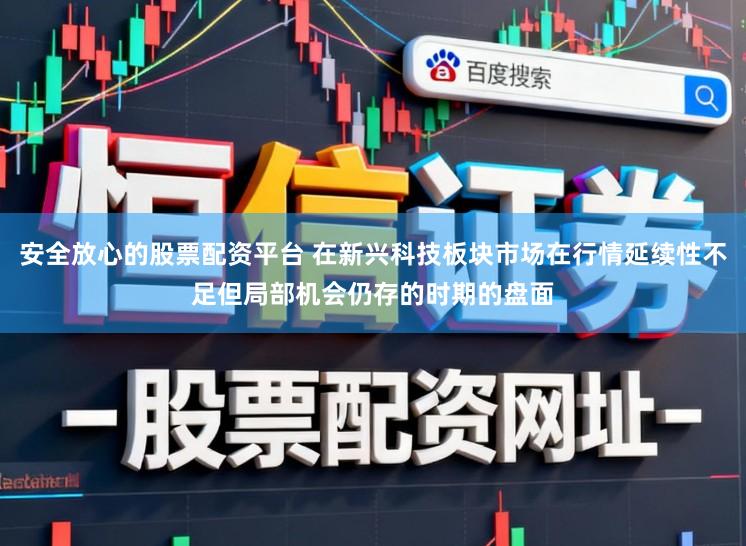 安全放心的股票配资平台 在新兴科技板块市场在行情延续性不足但局部机会仍存的时期的盘面
