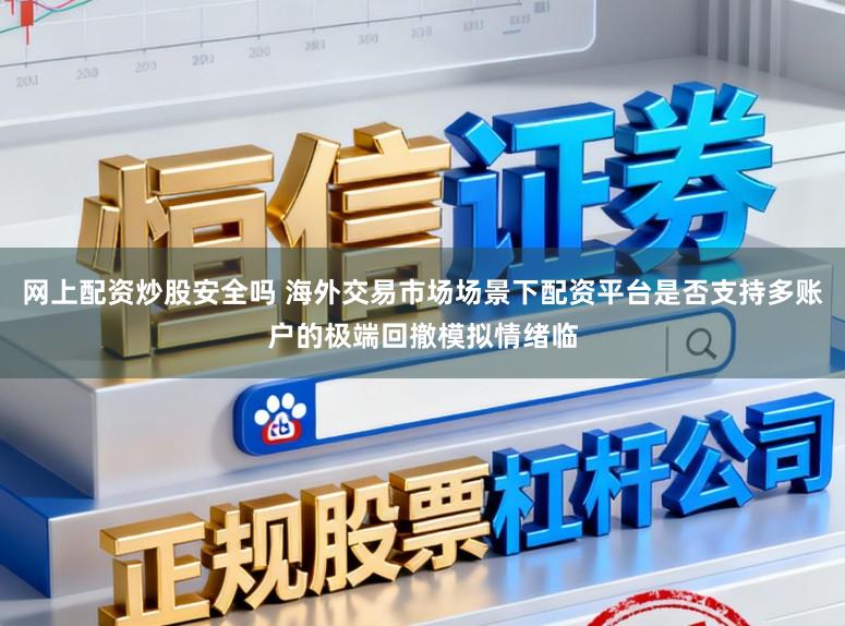 网上配资炒股安全吗 海外交易市场场景下配资平台是否支持多账户的极端回撤模拟情绪临
