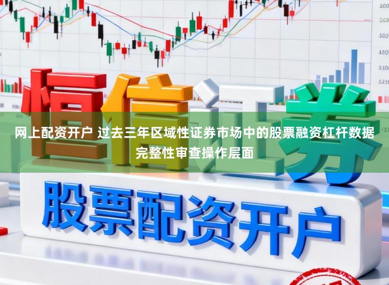 网上配资开户 过去三年区域性证券市场中的股票融资杠杆数据完整性审查操作层面