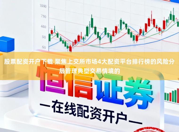 股票配资开户下载 聚焦上交所市场4大配资平台排行榜的风险分层管理典型交易情境的